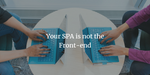 Your SPA is not the Front-end