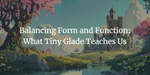 Balancing Form and Function: What Tiny Glade Teaches Us
